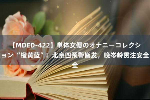 【MDED-422】単体女優のオナニーコレクション “橙黄蓝”！北京四预警皆发，晚岑岭贯注安全