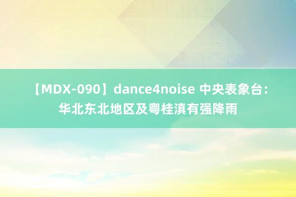 【MDX-090】dance4noise 中央表象台：华北东北地区及粤桂滇有强降雨