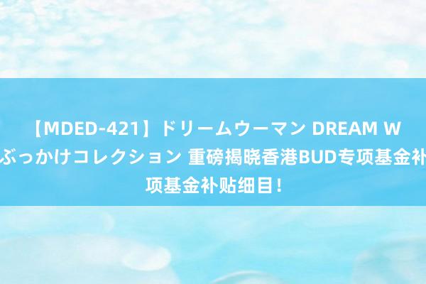 【MDED-421】ドリームウーマン DREAM WOMAN ぶっかけコレクション 重磅揭晓香港BUD专项基金补贴细目！