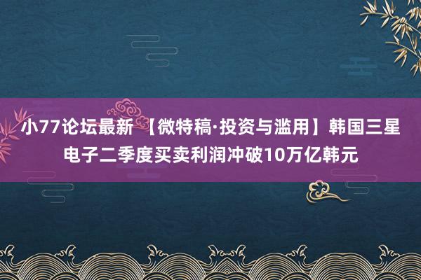 小77论坛最新 【微特稿·投资与滥用】韩国三星电子二季度买卖利润冲破10万亿韩元