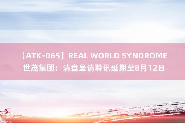 【ATK-065】REAL WORLD SYNDROME 世茂集团：清盘呈请聆讯延期至8月12日