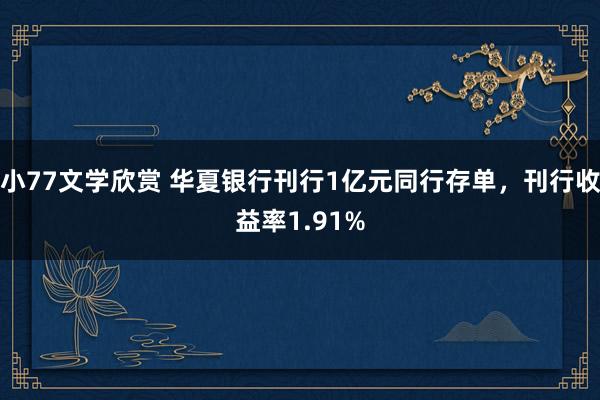 小77文学欣赏 华夏银行刊行1亿元同行存单，刊行收益率1.91%