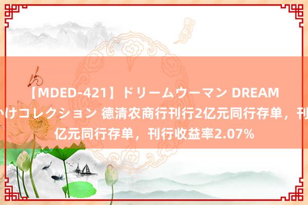 【MDED-421】ドリームウーマン DREAM WOMAN ぶっかけコレクション 德清农商行刊行2亿元同行存单，刊行收益率2.07%