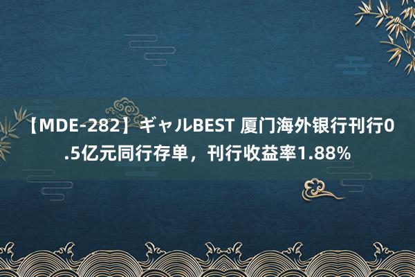 【MDE-282】ギャルBEST 厦门海外银行刊行0.5亿元同行存单，刊行收益率1.88%