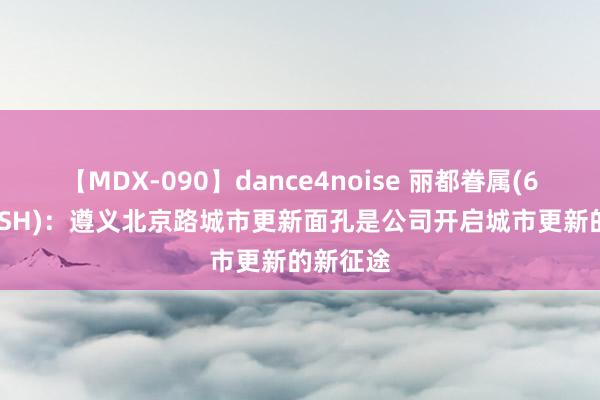 【MDX-090】dance4noise 丽都眷属(600503.SH)：遵义北京路城市更新面孔是公司开启城市更新的新征途