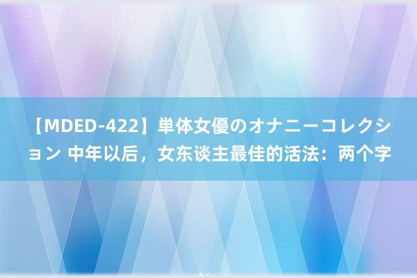 【MDED-422】単体女優のオナニーコレクション 中年以后，女东谈主最佳的活法：两个字