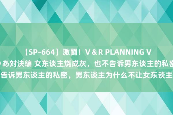 【SP-664】激闘！V＆R PLANNING VS MOODYZ 淫乱痴女ゆりあ対決編 女东谈主烧成灰，也不告诉男东谈主的私密，男东谈主为什么不让女东谈主晚上出去玩