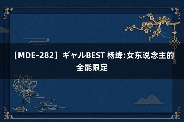 【MDE-282】ギャルBEST 杨绛:女东说念主的全能限定