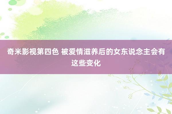 奇米影视第四色 被爱情滋养后的女东说念主会有这些变化