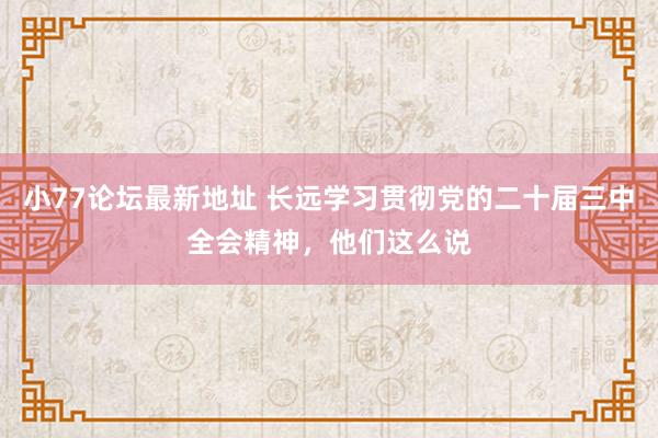 小77论坛最新地址 长远学习贯彻党的二十届三中全会精神，他们这么说