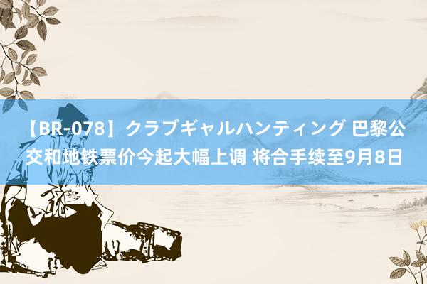 【BR-078】クラブギャルハンティング 巴黎公交和地铁票价今起大幅上调 将合手续至9月8日