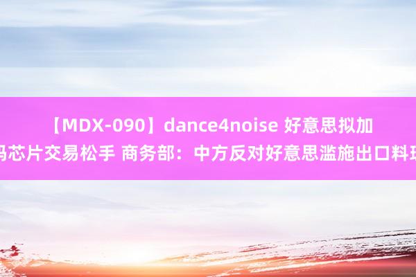 【MDX-090】dance4noise 好意思拟加码芯片交易松手 商务部：中方反对好意思滥施出口料理