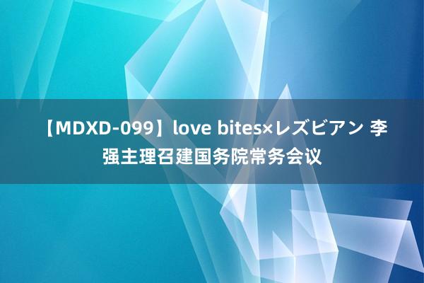 【MDXD-099】love bites×レズビアン 李强主理召建国务院常务会议