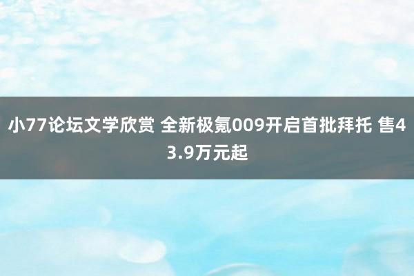 小77论坛文学欣赏 全新极氪009开启首批拜托 售43.9万元起