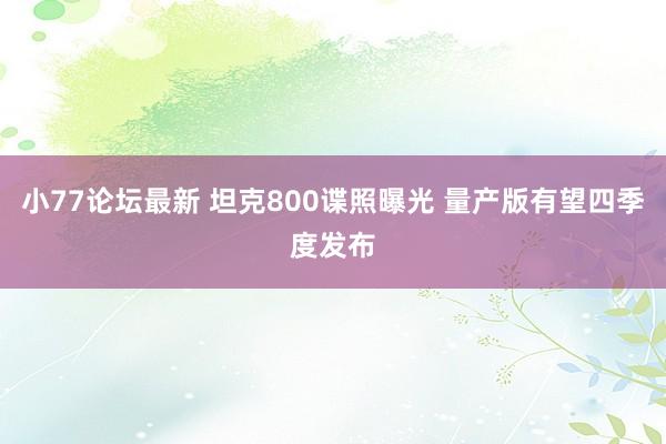 小77论坛最新 坦克800谍照曝光 量产版有望四季度发布