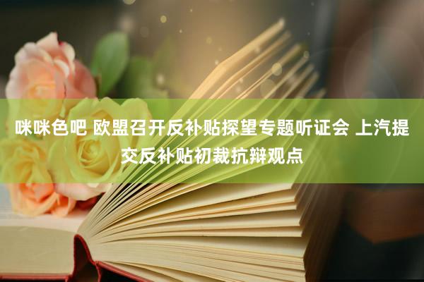 咪咪色吧 欧盟召开反补贴探望专题听证会 上汽提交反补贴初裁抗辩观点