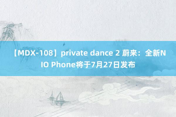 【MDX-108】private dance 2 蔚来：全新NIO Phone将于7月27日发布