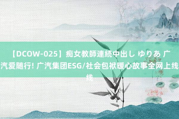 【DCOW-025】痴女教師連続中出し ゆりあ 广汽爱随行! 广汽集团ESG/社会包袱暖心故事全网上线