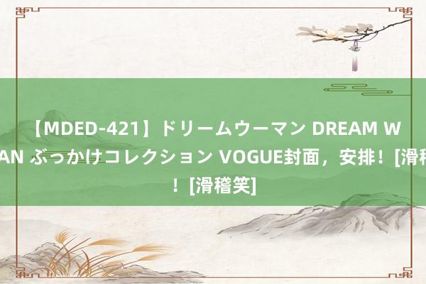 【MDED-421】ドリームウーマン DREAM WOMAN ぶっかけコレクション VOGUE封面，安排！[滑稽笑]