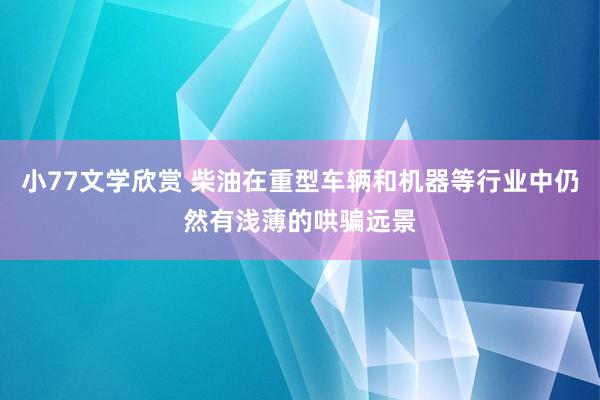 小77文学欣赏 柴油在重型车辆和机器等行业中仍然有浅薄的哄骗远景