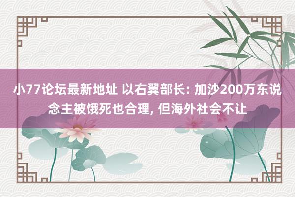 小77论坛最新地址 以右翼部长: 加沙200万东说念主被饿死也合理， 但海外社会不让