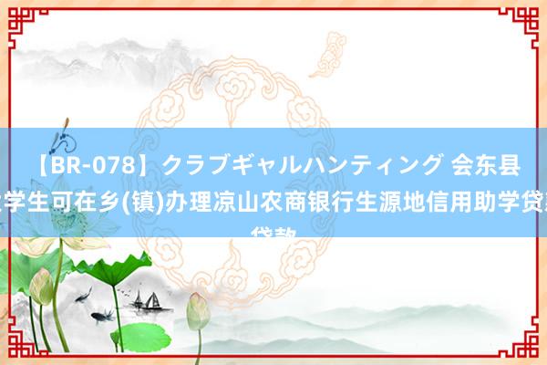 【BR-078】クラブギャルハンティング 会东县大学生可在乡(镇)办理凉山农商银行生源地信用助学贷款