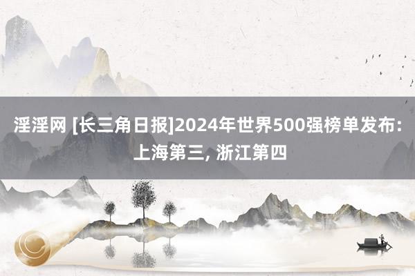 淫淫网 [长三角日报]2024年世界500强榜单发布: 上海第三， 浙江第四