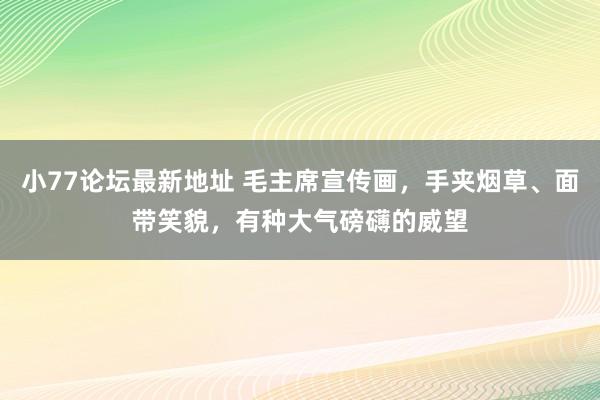 小77论坛最新地址 毛主席宣传画，手夹烟草、面带笑貌，有种大气磅礴的威望