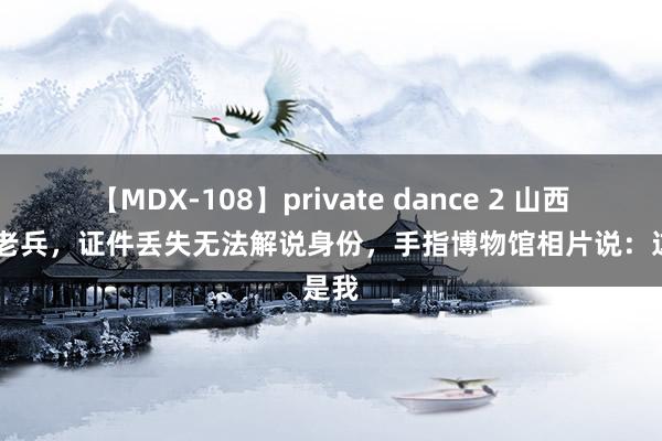 【MDX-108】private dance 2 山西90岁老兵，证件丢失无法解说身份，手指博物馆相片说：这是我