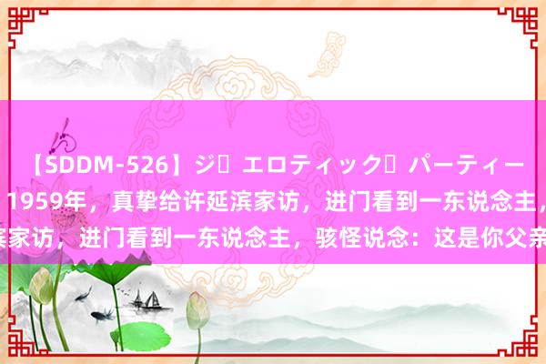 【SDDM-526】ジ・エロティック・パーティー ～悦楽の扉～ 夏目ナナ 1959年，真挚给许延滨家访，进门看到一东说念主，骇怪说念：这是你父亲？