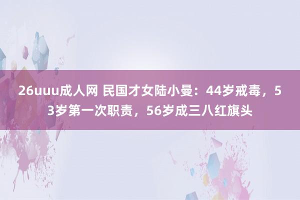 26uuu成人网 民国才女陆小曼：44岁戒毒，53岁第一次职责，56岁成三八红旗头