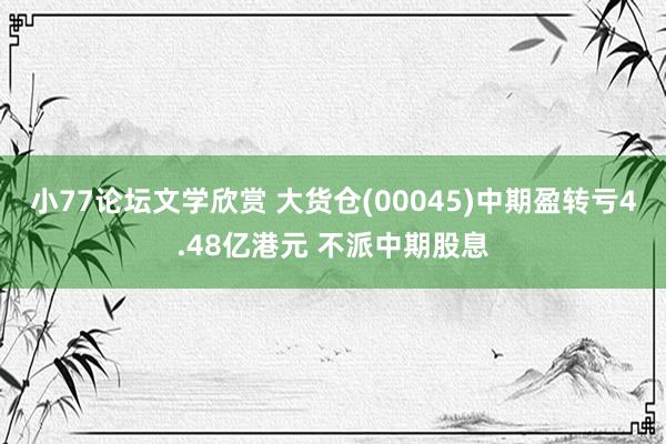 小77论坛文学欣赏 大货仓(00045)中期盈转亏4.48亿港元 不派中期股息