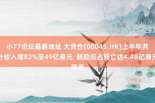 小77论坛最新地址 大货仓(00045.HK)上半年共计收入增82%至49亿港元  鼓励应占死亡达4.48亿港元