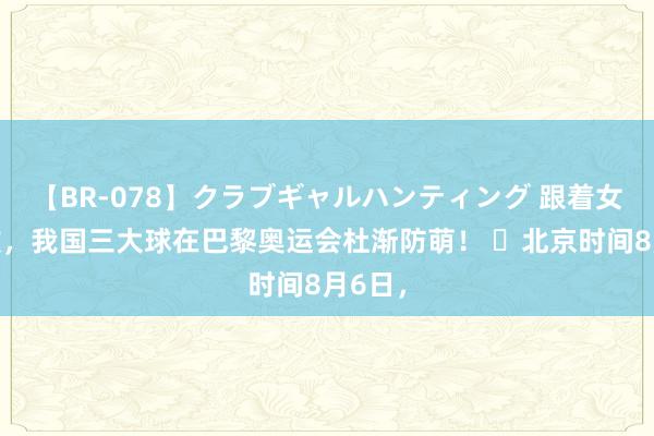 【BR-078】クラブギャルハンティング 跟着女排昨败，我国三大球在巴黎奥运会杜渐防萌！ ​北京时间8月6日，