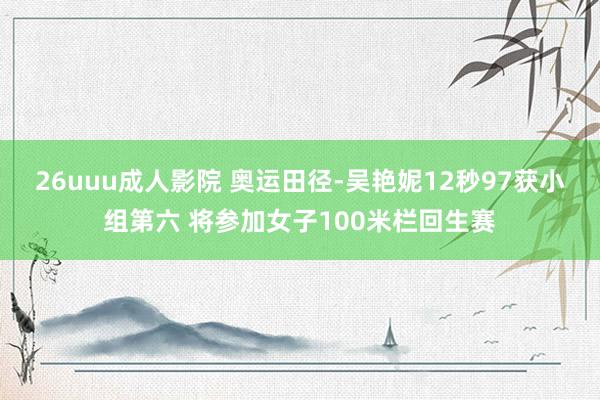 26uuu成人影院 奥运田径-吴艳妮12秒97获小组第六 将参加女子100米栏回生赛