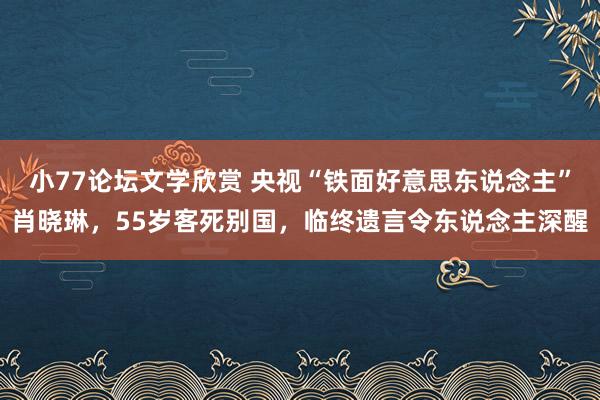 小77论坛文学欣赏 央视“铁面好意思东说念主”肖晓琳，55岁客死别国，临终遗言令东说念主深醒