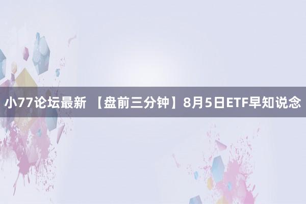 小77论坛最新 【盘前三分钟】8月5日ETF早知说念