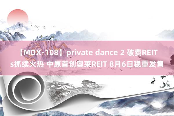 【MDX-108】private dance 2 破费REITs抓续火热 中原首创奥莱REIT 8月6日稳重发售