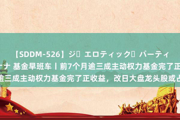 【SDDM-526】ジ・エロティック・パーティー ～悦楽の扉～ 夏目ナナ 基金早班车丨前7个月逾三成主动权力基金完了正收益，改日大盘龙头股或占优