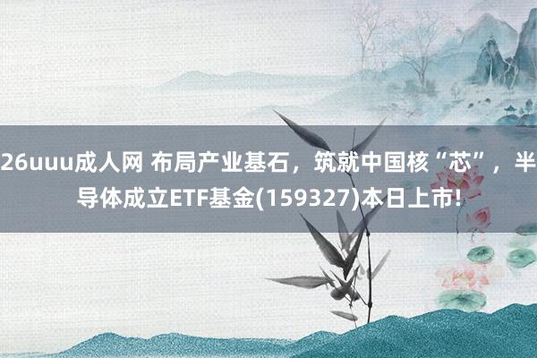 26uuu成人网 布局产业基石，筑就中国核“芯”，半导体成立ETF基金(159327)本日上市!