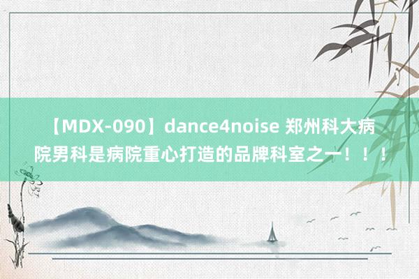 【MDX-090】dance4noise 郑州科大病院男科是病院重心打造的品牌科室之一！！！