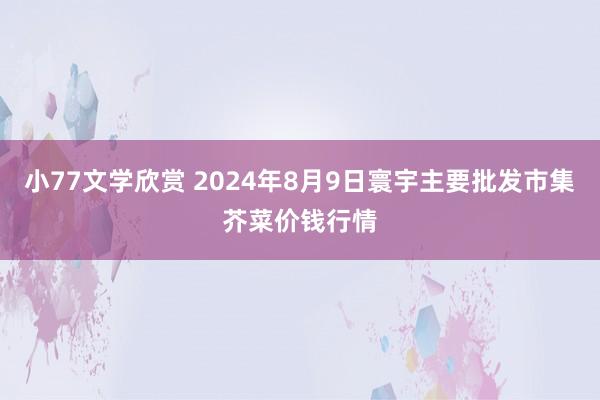 小77文学欣赏 2024年8月9日寰宇主要批发市集芥菜价钱行情