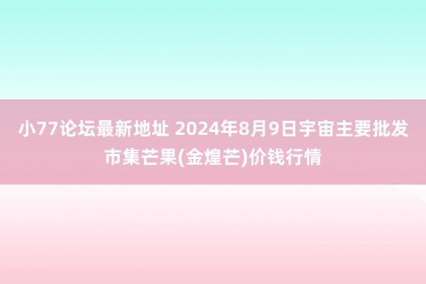 小77论坛最新地址 2024年8月9日宇宙主要批发市集芒果(金煌芒)价钱行情