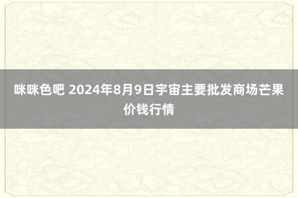 咪咪色吧 2024年8月9日宇宙主要批发商场芒果价钱行情