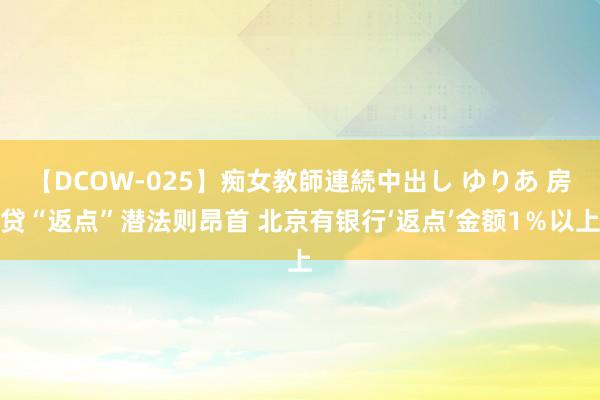 【DCOW-025】痴女教師連続中出し ゆりあ 房贷“返点”潜法则昂首 北京有银行‘返点’金额1％以上