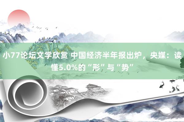 小77论坛文学欣赏 中国经济半年报出炉，央媒：读懂5.0%的“形”与“势”