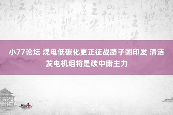 小77论坛 煤电低碳化更正征战路子图印发 清洁发电机组将是碳中庸主力