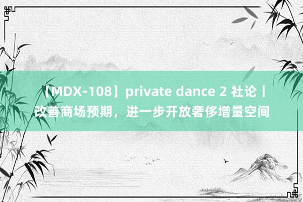 【MDX-108】private dance 2 社论丨改善商场预期，进一步开放奢侈增量空间