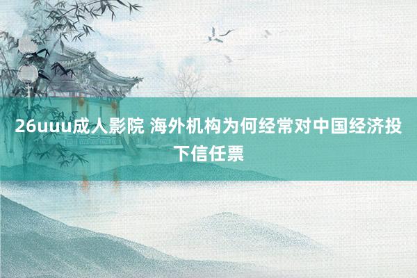 26uuu成人影院 海外机构为何经常对中国经济投下信任票