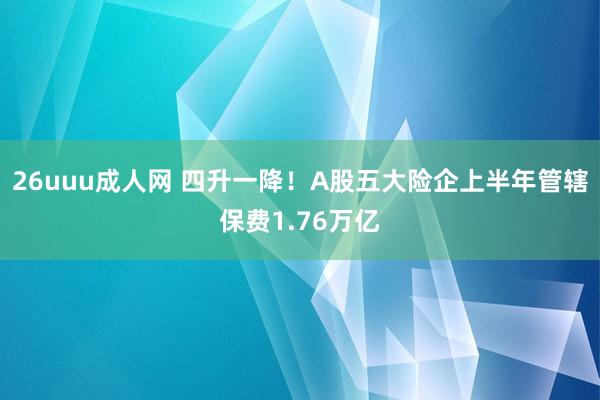 26uuu成人网 四升一降！A股五大险企上半年管辖保费1.76万亿